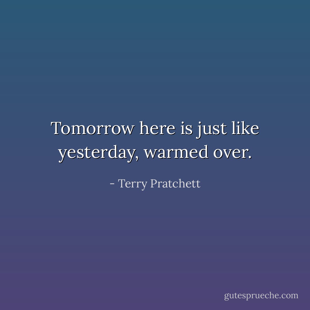 Tomorrow here is just like yesterday, warmed over. - Terry Pratchett