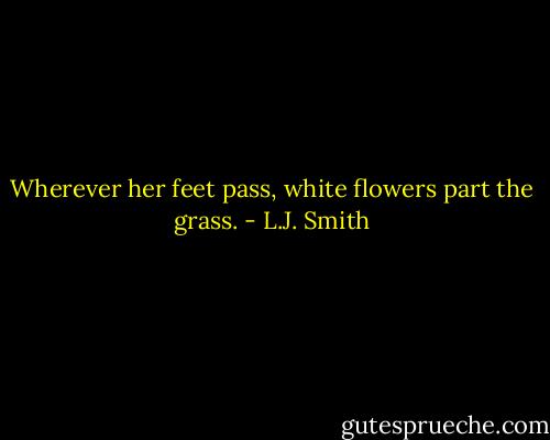 Wherever her feet pass, white flowers part the grass. - L.J. Smith