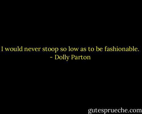 I would never stoop so low as to be fashionable. - Dolly Parton