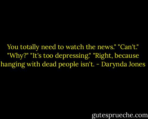 You totally need to watch the news."<br />"Can't."<br />"Why?"<br />"It's too depressing."<br />"Right, because hanging with dead people isn't. - Darynda Jones