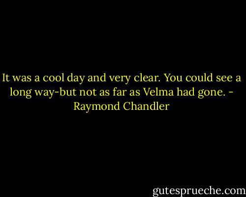 It was a cool day and very clear. You could see a long way-but not as far as Velma had gone. - Raymond Chandler