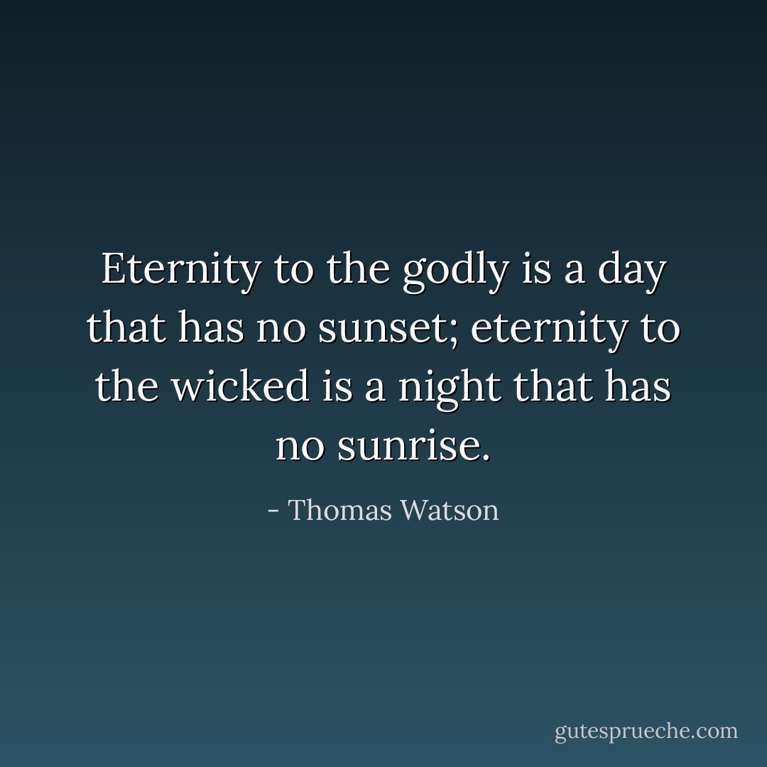 Eternity to the godly is a day that has no sunset; eternity to the wicked is a night that has no sunrise. - Thomas Watson