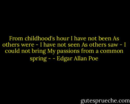 From childhood's hour I have not been<br />As others were - I have not seen<br />As others saw - I could not bring<br />My passions from a common spring - - Edgar Allan Poe