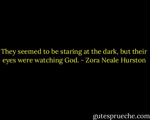 They seemed to be staring at the dark, but their eyes were watching God. - Zora Neale Hurston