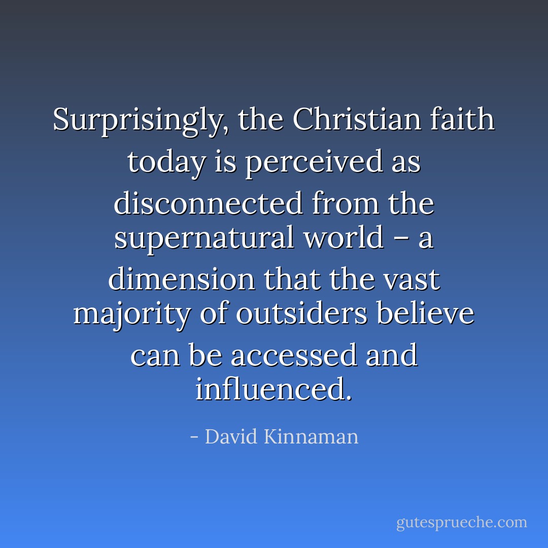 Surprisingly, the Christian faith today is perceived as disconnected from the supernatural world – a dimension that the vast majority of outsiders believe can be accessed and influenced. - David Kinnaman