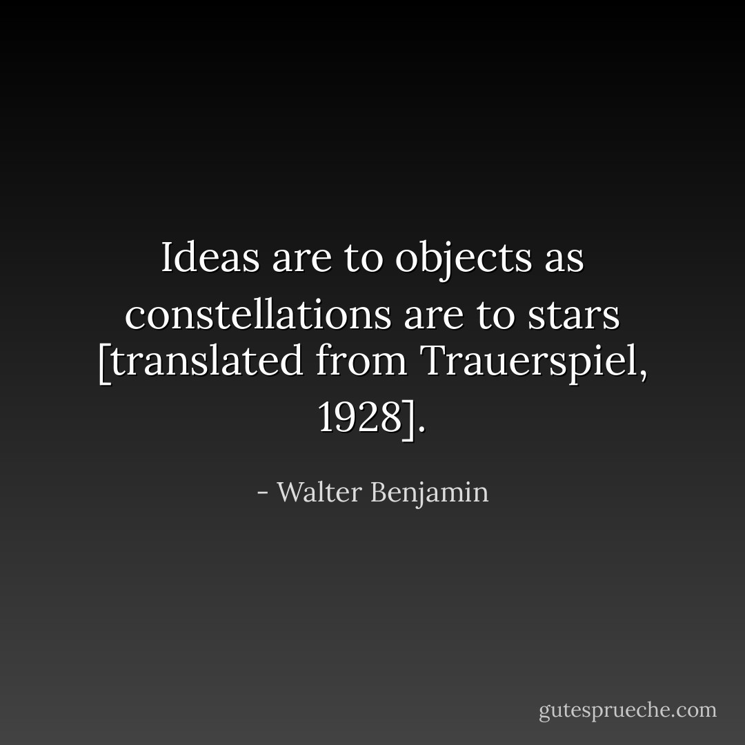 Ideas are to objects as constellations are to stars [translated from Trauerspiel, 1928]. - Walter Benjamin