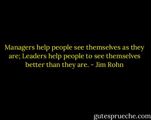 Managers help people see themselves as they are; Leaders help people to see themselves better than they are. - Jim Rohn