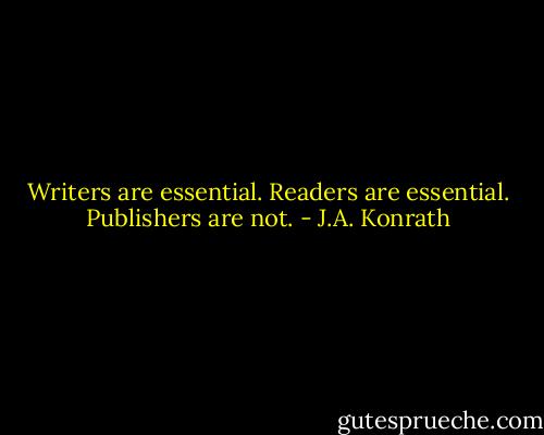 Writers are essential. Readers are essential. Publishers are not. - J.A. Konrath