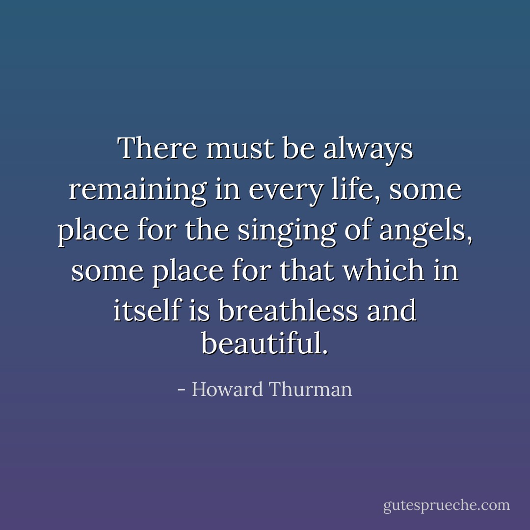 There must be always remaining in every life, some place for the singing of angels, some place for that which in itself is breathless and beautiful. - Howard Thurman