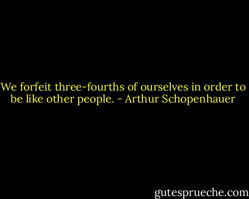 We forfeit three-fourths of ourselves in order to be like other people. - Arthur Schopenhauer