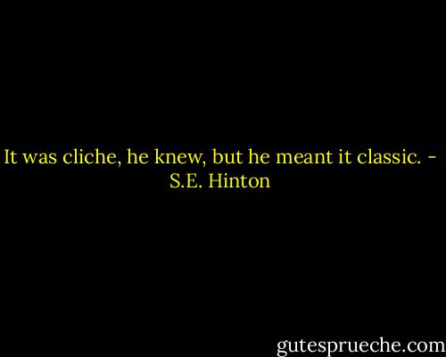It was cliche, he knew, but he meant it classic. - S.E. Hinton