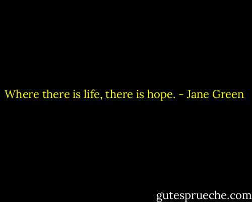 Where there is life, there is hope. - Jane Green