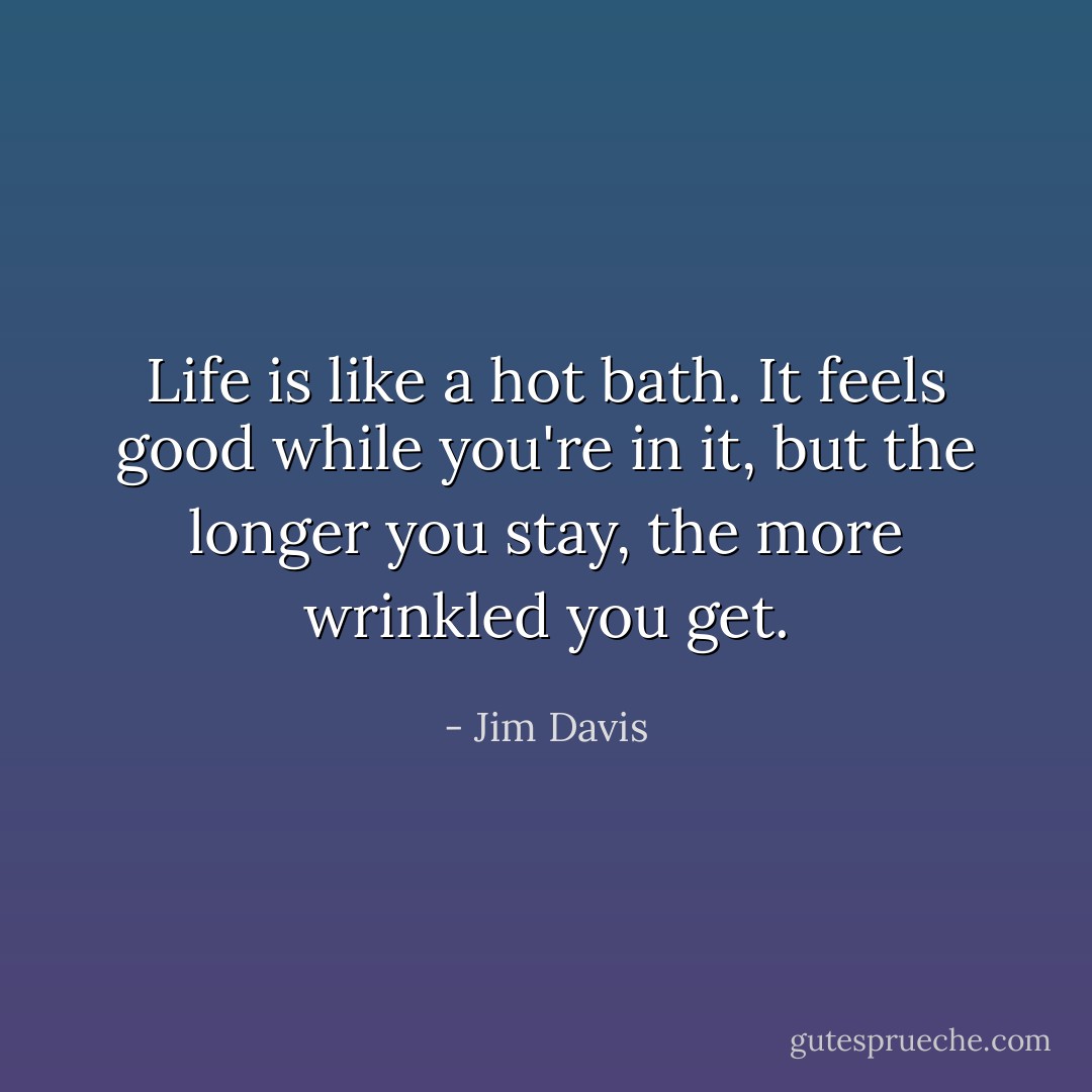 Life is like a hot bath. It feels good while you're in it, but the longer you stay, the more wrinkled you get. - Jim Davis