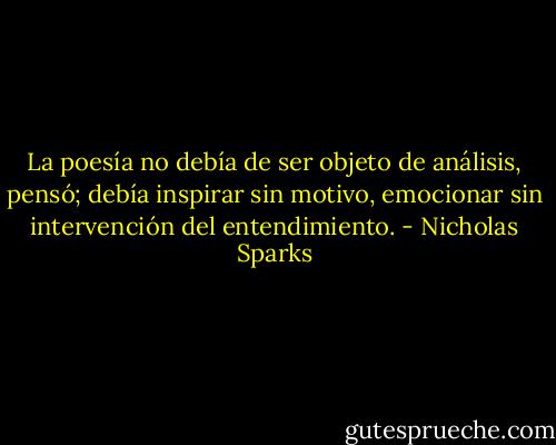 La poesía no debía de ser objeto de análisis, pensó; debía inspirar sin motivo, emocionar sin intervención del entendimiento. - Nicholas Sparks