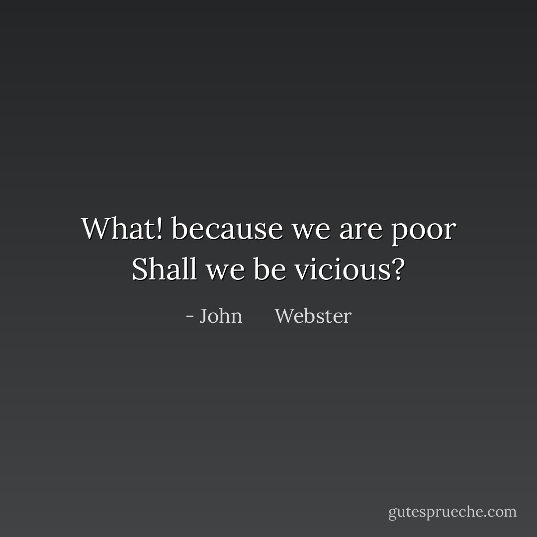 What! because we are poor Shall we be vicious? - John      Webster