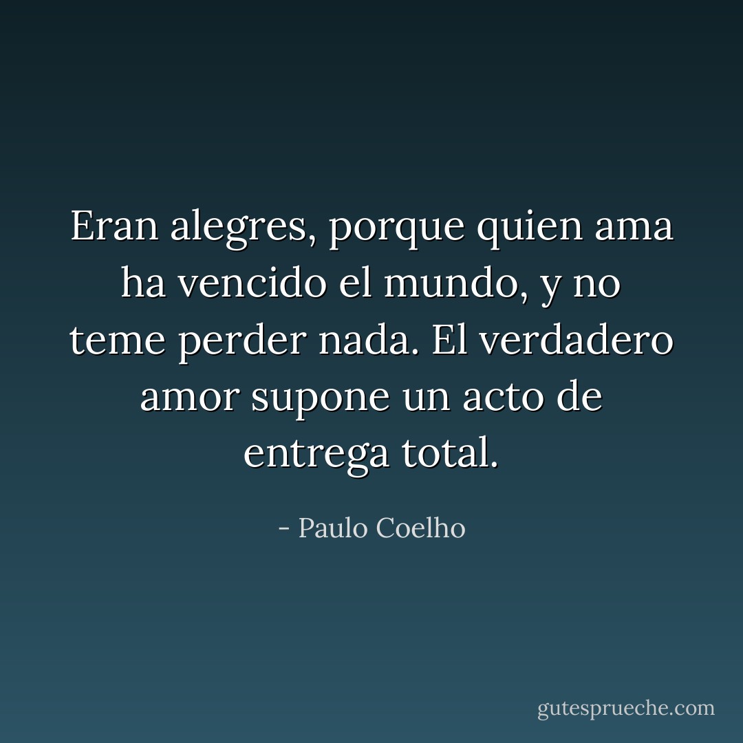 Eran alegres, porque quien ama ha vencido el mundo, y no teme perder nada. El verdadero amor supone un acto de entrega total. - Paulo Coelho
