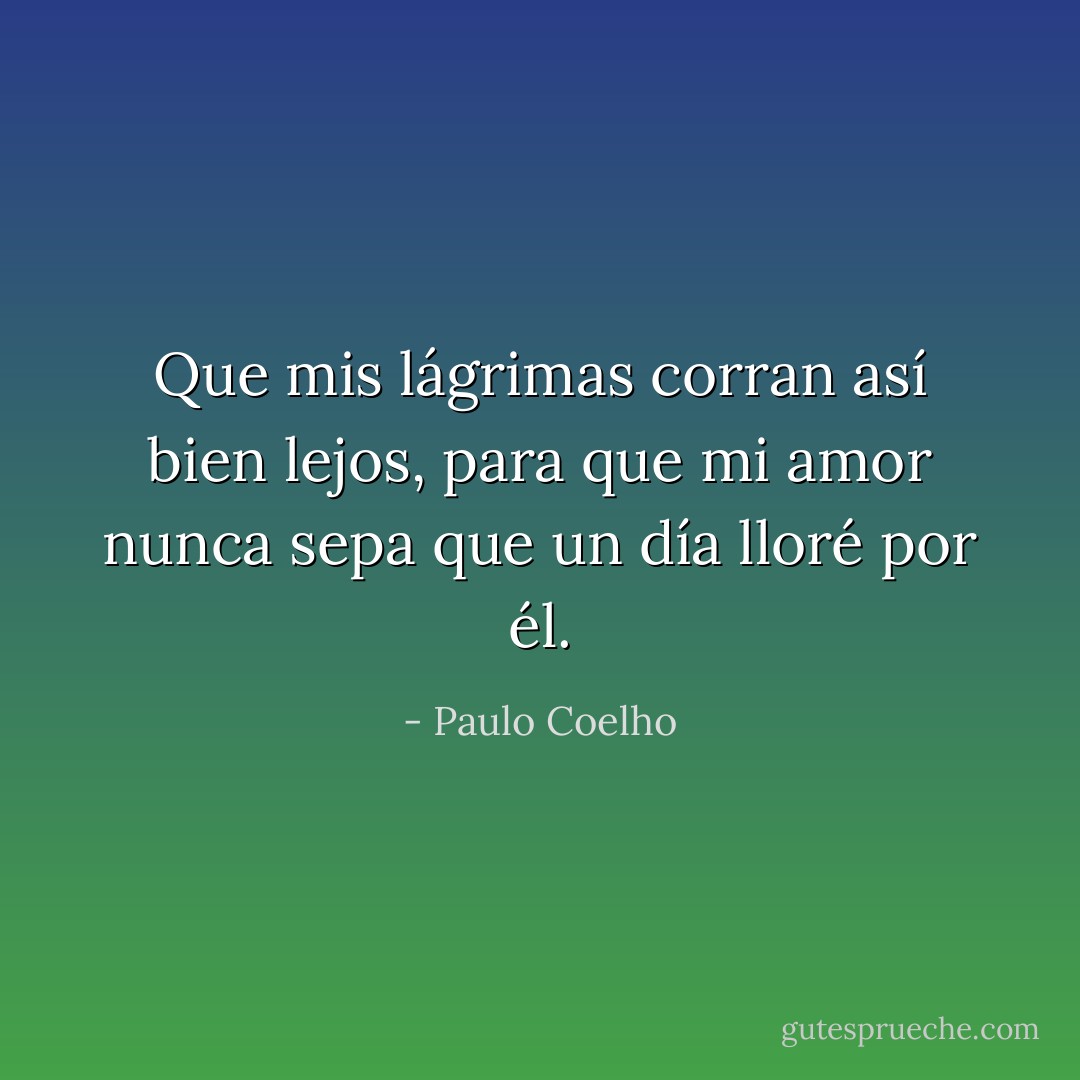 Que mis lágrimas corran así bien lejos, para que mi amor nunca sepa que un día lloré por él. - Paulo Coelho
