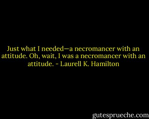 Just what I needed—a necromancer with an attitude. Oh, wait, I was a necromancer with an attitude. - Laurell K. Hamilton