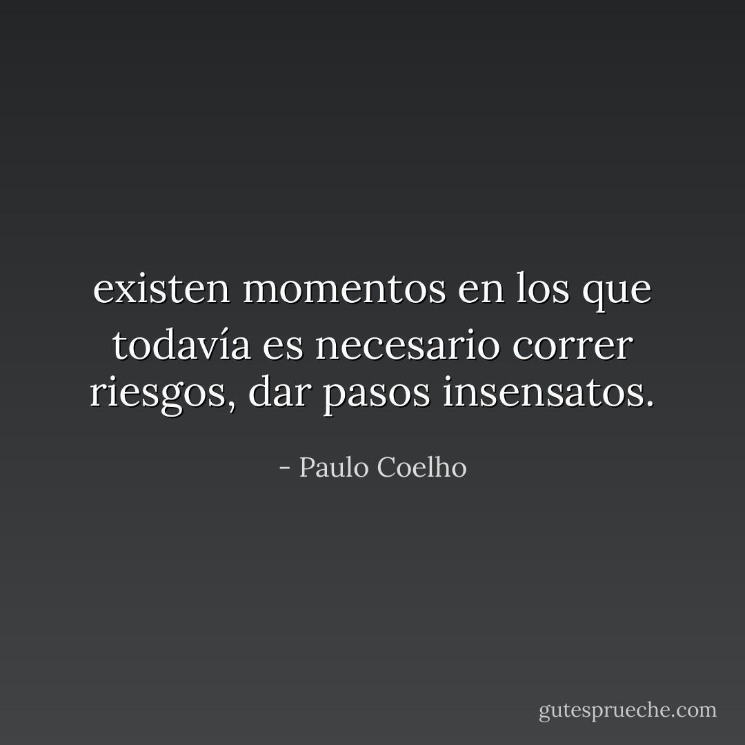 existen momentos en los que todavía es necesario correr riesgos, dar pasos insensatos. - Paulo Coelho