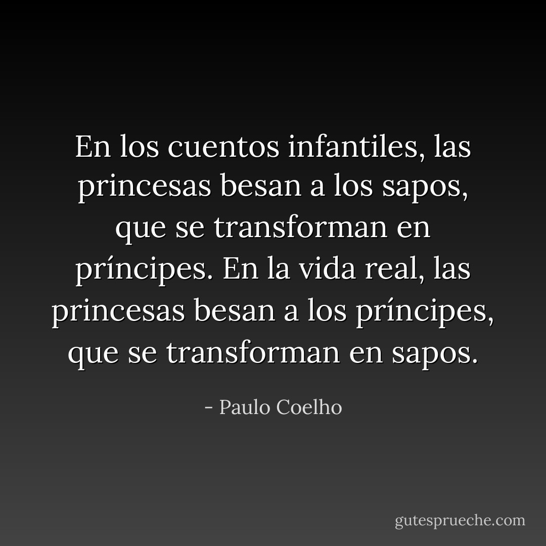 En los cuentos infantiles, las princesas besan a los sapos, que se transforman en príncipes. En la vida real, las princesas besan a los príncipes, que se transforman en sapos. - Paulo Coelho