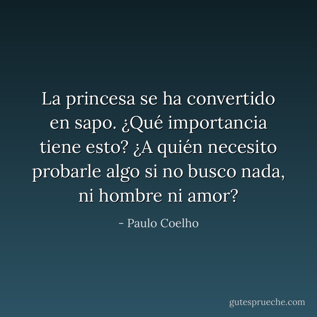 La princesa se ha convertido en sapo. ¿Qué importancia tiene esto? ¿A quién necesito probarle algo si no busco nada, ni hombre ni amor? - Paulo Coelho