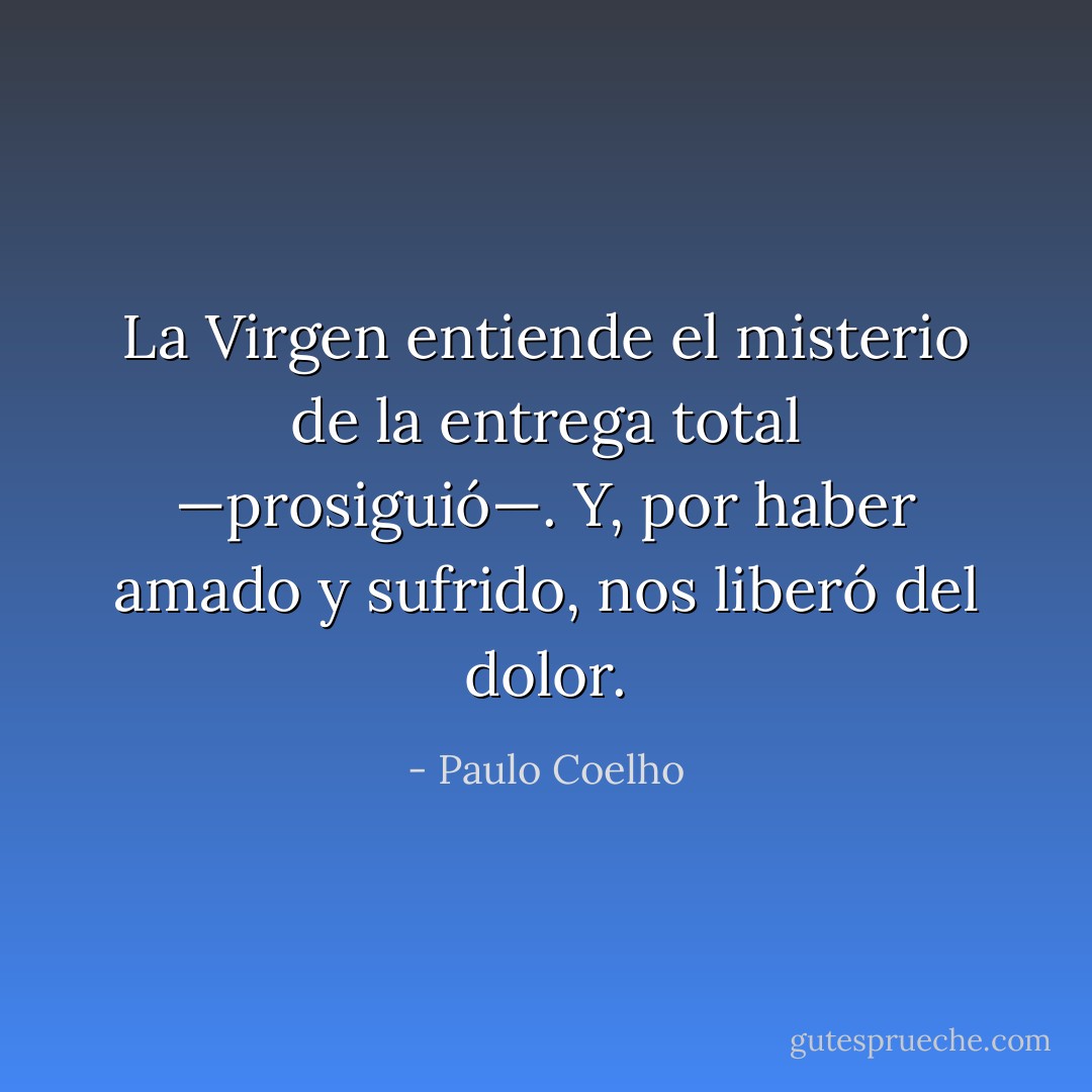 La Virgen entiende el misterio de la entrega total —prosiguió—. Y, por haber amado y sufrido, nos liberó del dolor. - Paulo Coelho