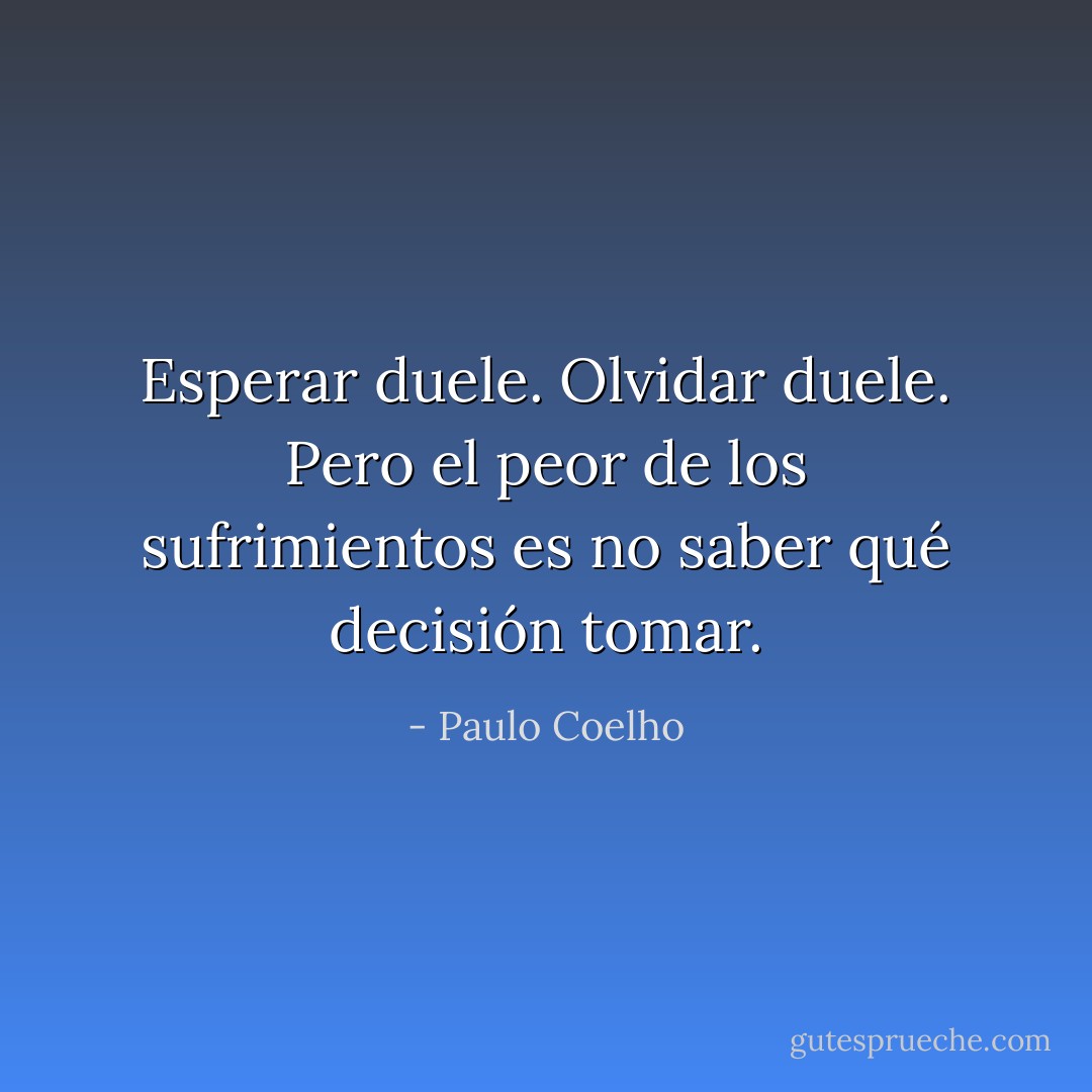 Esperar duele. Olvidar duele. Pero el peor de los sufrimientos es no saber qué decisión tomar. - Paulo Coelho