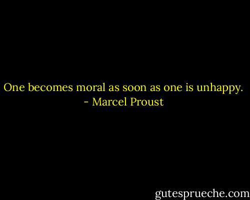 One becomes moral as soon as one is unhappy. - Marcel Proust