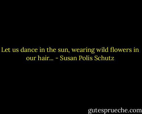 Let us dance in the sun, wearing wild flowers in our hair... - Susan Polis Schutz