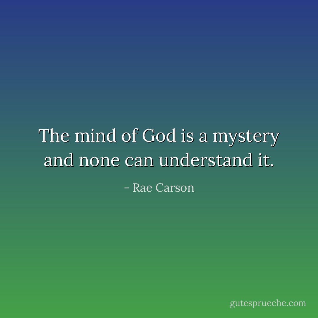 The mind of God is a mystery and none can understand it. - Rae Carson