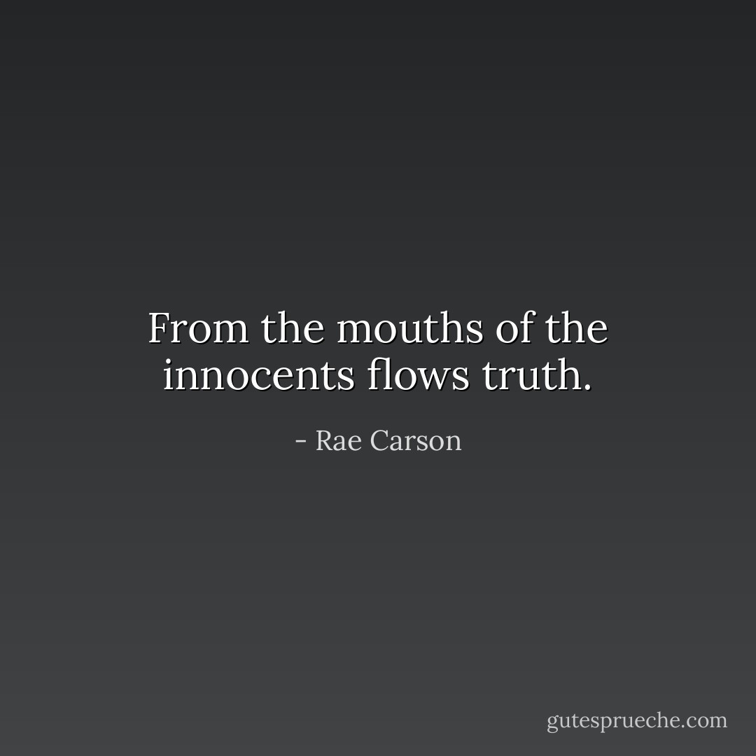 From the mouths of the innocents flows truth. - Rae Carson