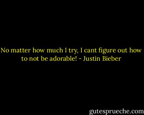No matter how much I try, I cant figure out how to not be adorable! - Justin Bieber