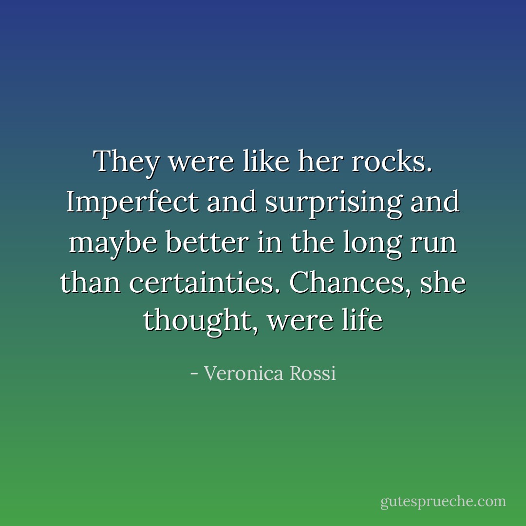 They were like her rocks. Imperfect and surprising and maybe better in the long run than certainties. Chances, she thought, were life - Veronica Rossi