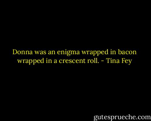 Donna was an enigma wrapped in bacon wrapped in a crescent roll. - Tina Fey
