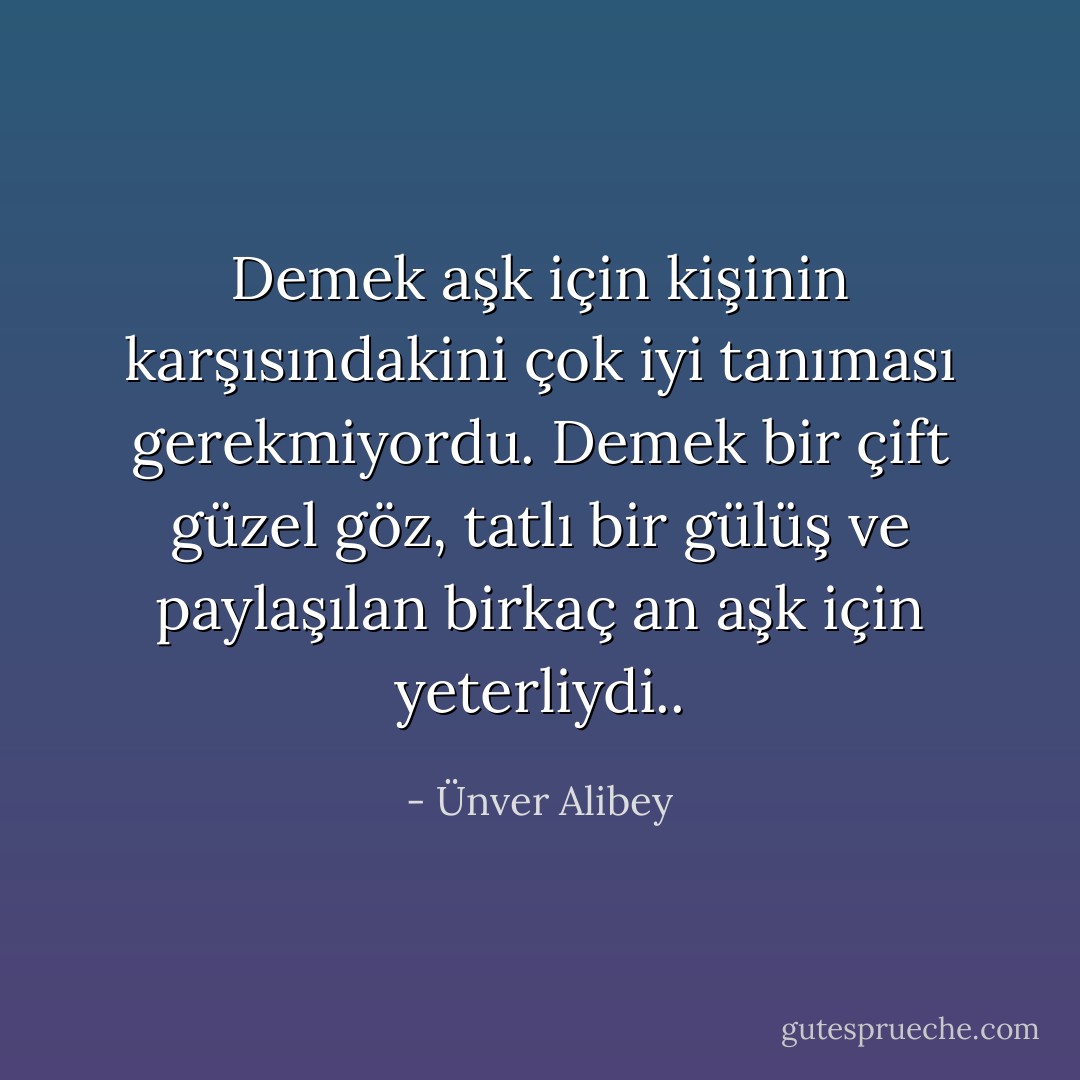 Demek aşk için kişinin karşısındakini çok iyi tanıması gerekmiyordu. Demek bir çift güzel göz, tatlı bir gülüş ve paylaşılan birkaç an aşk için yeterliydi.. - Ünver Alibey