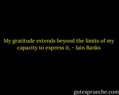 My gratitude extends beyond the limits of my capacity to express it, - Iain Banks