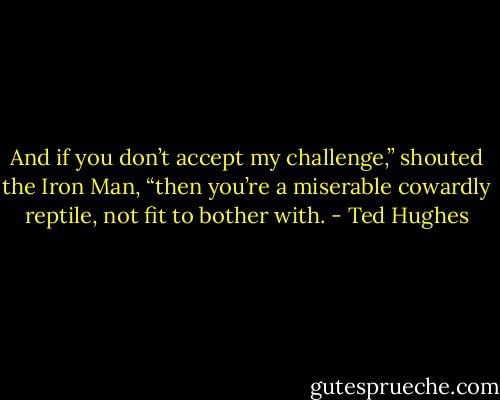 And if you don’t accept my challenge,” shouted the Iron Man, “then you’re a miserable cowardly reptile, not fit to bother with. - Ted Hughes