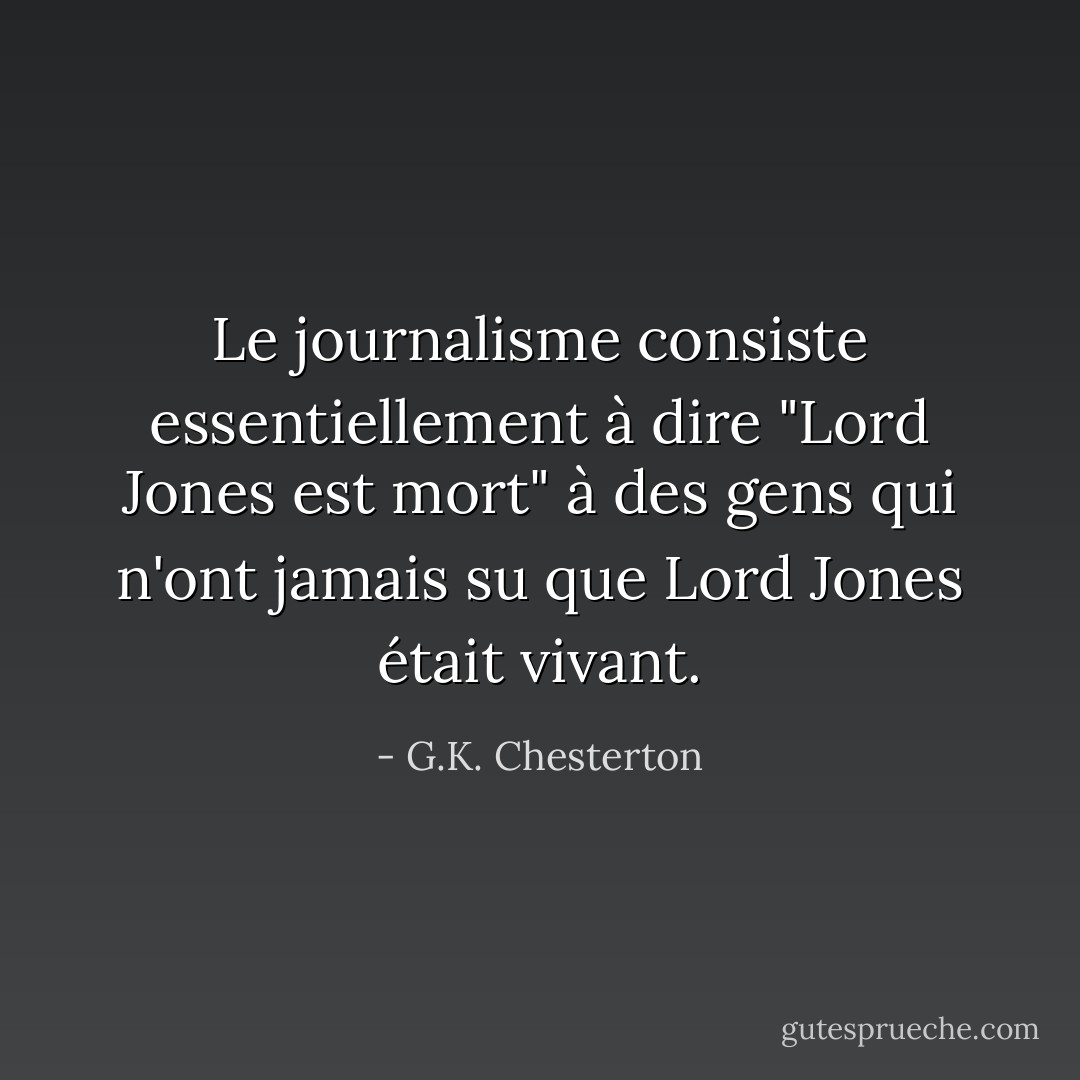 Le journalisme consiste essentiellement à dire "Lord Jones est mort" à des gens qui n'ont jamais su que Lord Jones était vivant. - G.K. Chesterton