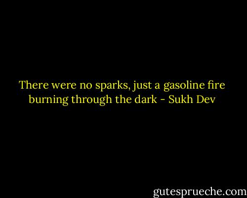 There were no sparks, just a gasoline fire burning through the dark - Sukh Dev