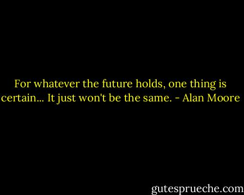 For whatever the future holds, one thing is certain... It just won't be the same. - Alan Moore