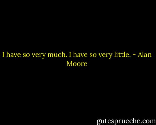 I have so very much. I have so very little. - Alan Moore