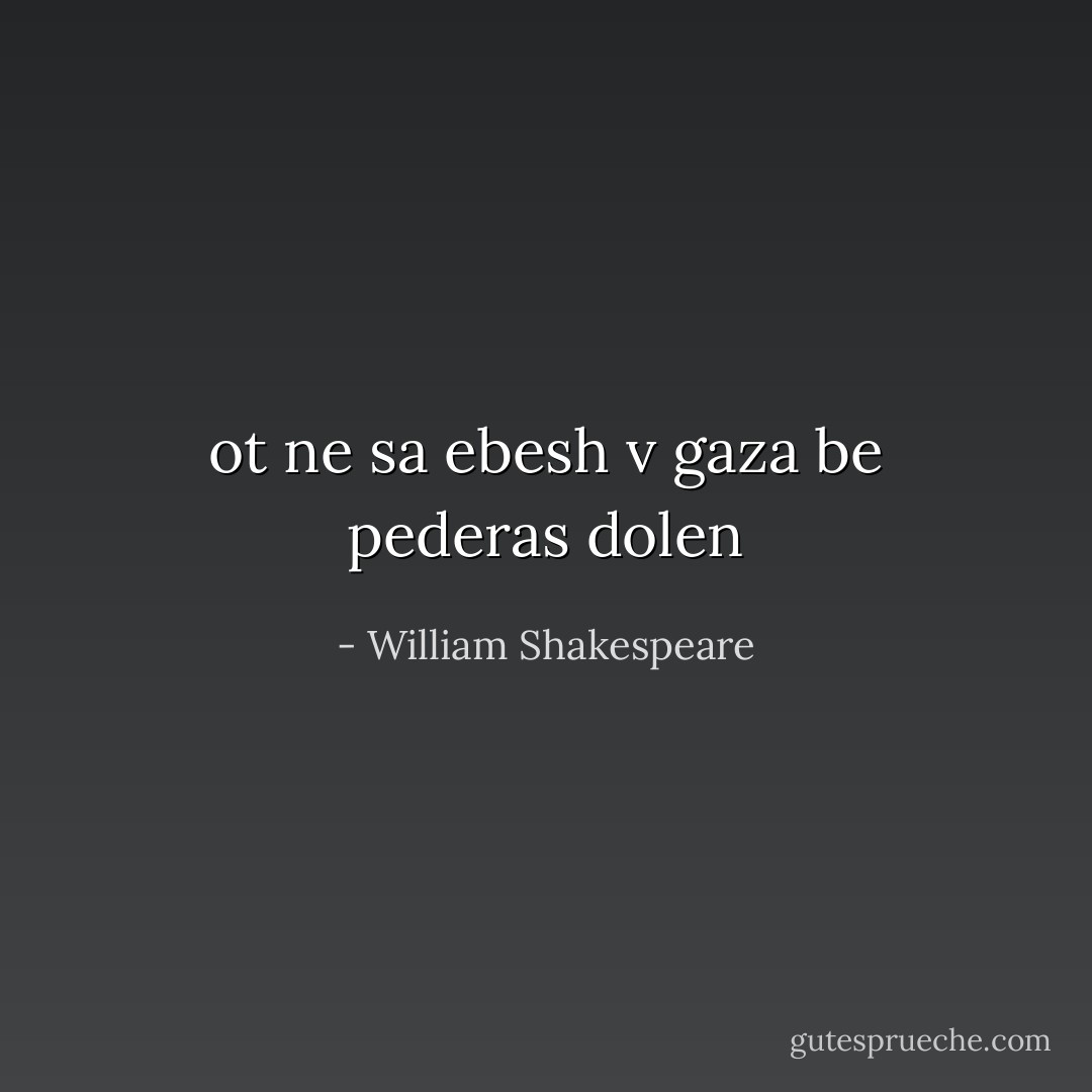 ot ne sa ebesh v gaza be pederas dolen - William Shakespeare