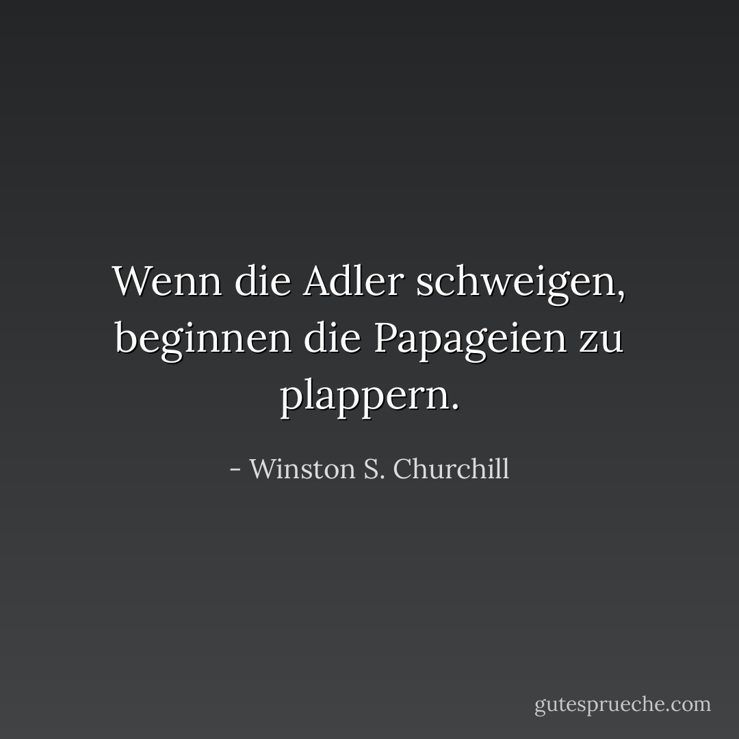 Wenn die Adler schweigen, beginnen die Papageien zu plappern. - Winston S. Churchill<