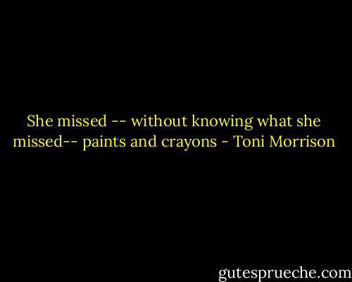 She missed -- without knowing what she missed-- paints and crayons - Toni Morrison