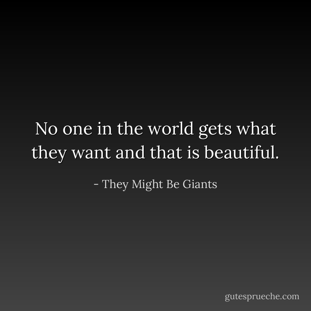 No one in the world gets what they want and that is beautiful. - They Might Be Giants