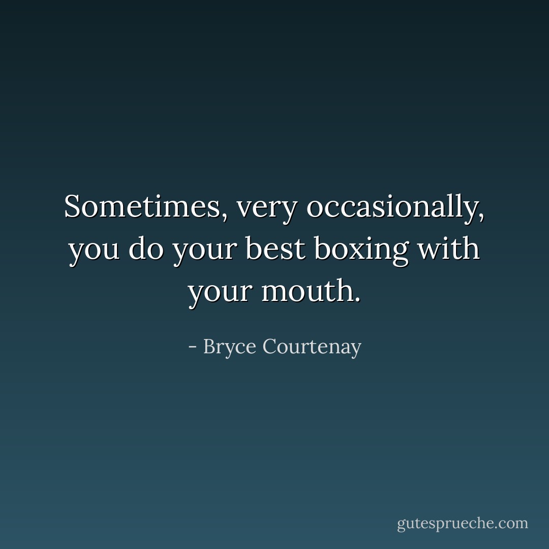 Sometimes, very occasionally, you do your best boxing with your mouth. - Bryce Courtenay