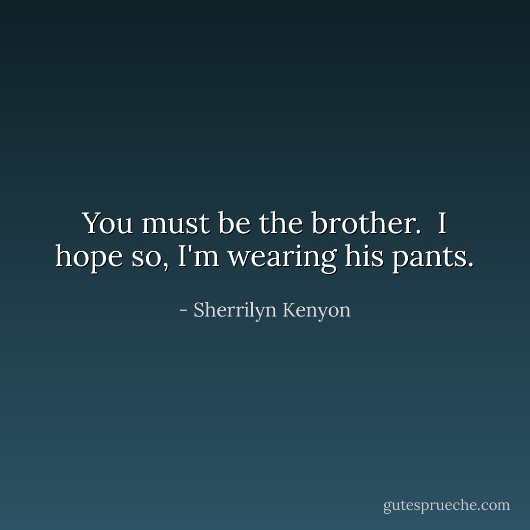 You must be the brother.<br /><br />I hope so, I'm wearing his pants. - Sherrilyn Kenyon