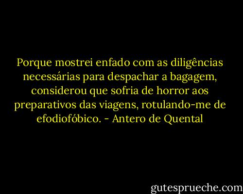 Porque mostrei enfado com as diligências necessárias para despachar a bagagem, considerou que sofria de horror aos preparativos das viagens, rotulando-me de efodiofóbico. - Antero de Quental