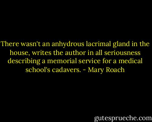 There wasn't an anhydrous lacrimal gland in the house, writes the author in all seriousness describing a memorial service for a medical school's cadavers. - Mary Roach