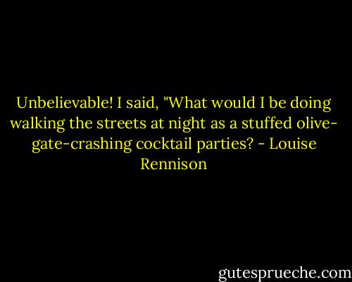 Unbelievable! I said, "What would I be doing walking the streets at night as a stuffed olive- gate-crashing cocktail parties? - Louise Rennison
